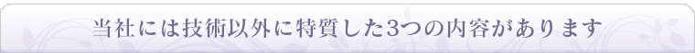 当社には技術以外に特質した3つの内容があります