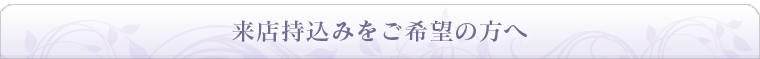 来店持込みをご希望の方へ